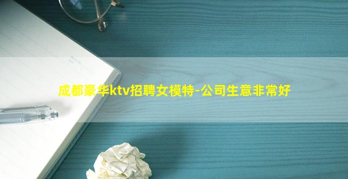 成都豪华ktv招聘女模特-公司生意非常好